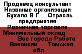 Продавец-консультант › Название организации ­ Бухало В.Г. › Отрасль предприятия ­ Розничная торговля › Минимальный оклад ­ 120 000 - Все города Работа » Вакансии   . Томская обл.